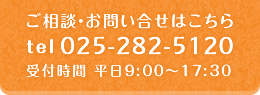 ご相談・お問い合せはこちら　tel：025-282-5120　受付時間 平日9:00～17:30